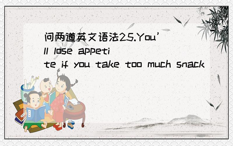 问两道英文语法25.You’ll lose appetite if you take too much snack _____ meals.A.from B.to… C.between D.with 26.– You seem busy these days.– Yes.I’m looking for a house.It’s really not easy to find _____ with a garden.A.this B.that C