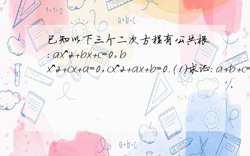 已知以下三个二次方程有公共根:ax^2+bx+c=0,bx^2+cx+a=0,cx^2+ax+b=0.(1)求证：a+b+c=0（2）求这三个方程的根（3）求式子(a^3+b^3+c^3)/abc