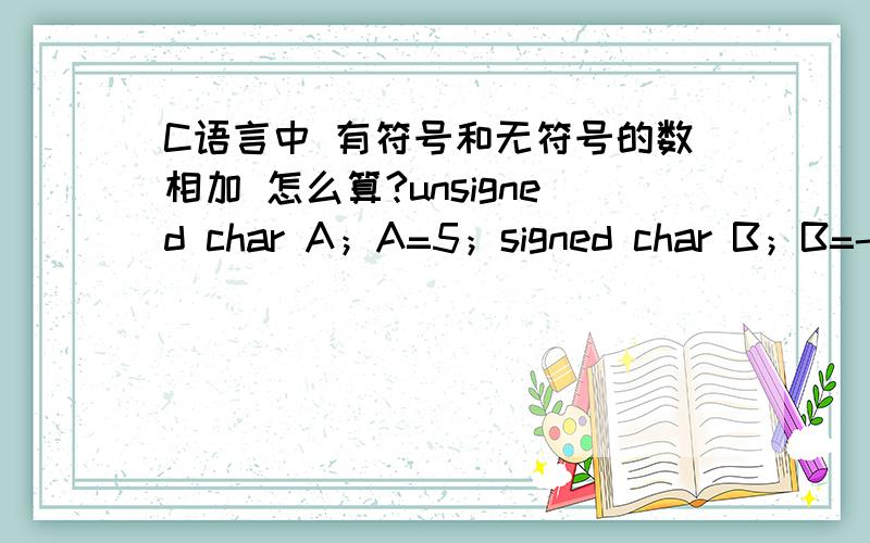 C语言中 有符号和无符号的数相加 怎么算?unsigned char A；A=5；signed char B；B=-12；那么 A+B怎么算呢 结果是多少呀