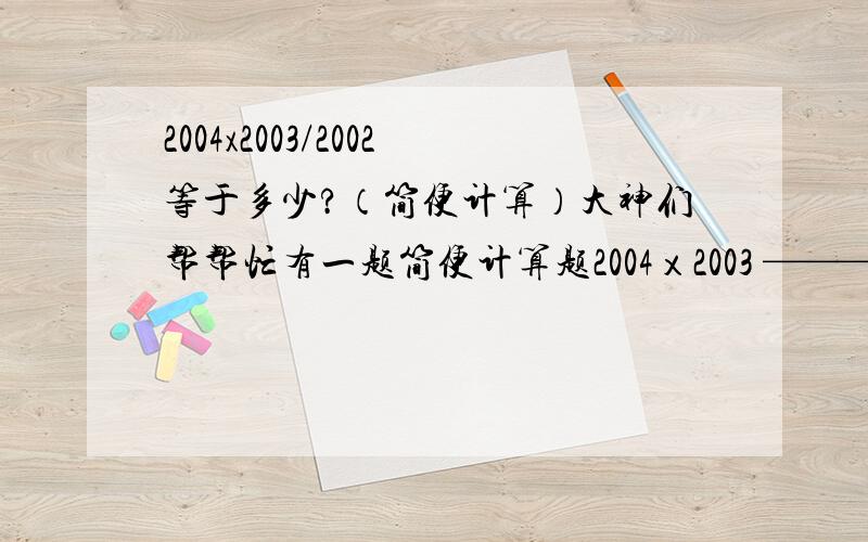 2004x2003/2002等于多少?（简便计算）大神们帮帮忙有一题简便计算题2004ｘ2003 ——— 怎么算 2002