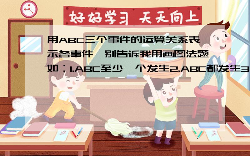 用ABC三个事件的运算关系表示各事件,别告诉我用画图法题如：1.ABC至少一个发生2.ABC都发生3.ABC都不发生4.ABC不多于一个发生5.ABC不多于两个发生6.ABC至少有两个发生绕死了!我不要答案,怎么想