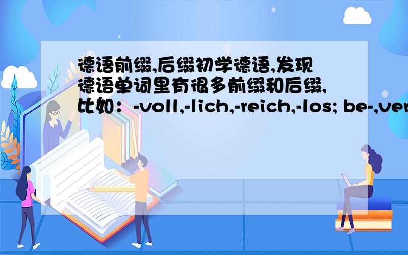 德语前缀,后缀初学德语,发现德语单词里有很多前缀和后缀,比如：-voll,-lich,-reich,-los; be-,ver,auf,er-等等,谁能告诉我这些词缀的功能及意思啊?还有什么其他常用的词缀?感激不尽!