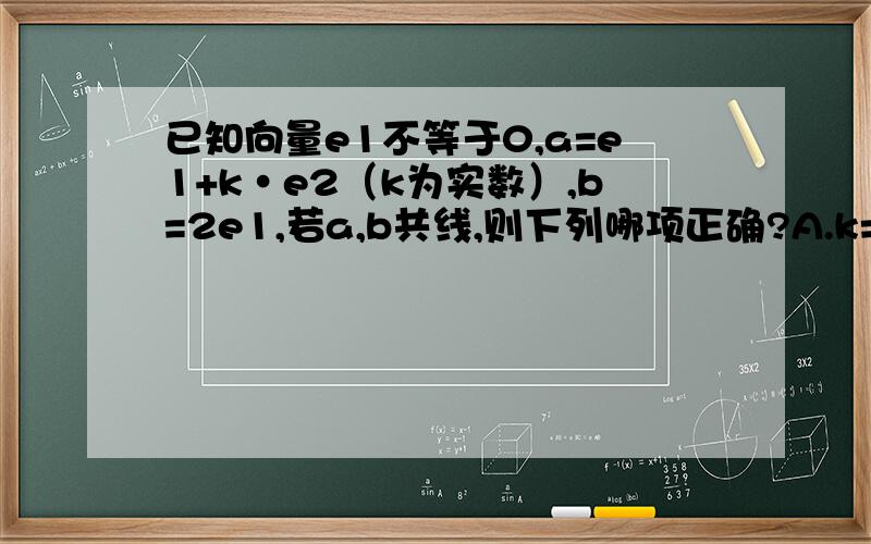 已知向量e1不等于0,a=e1+k·e2（k为实数）,b=2e1,若a,b共线,则下列哪项正确?A.k=0B.e2=0C.e1//e2D.前三项都正确大神们,拜托啦~