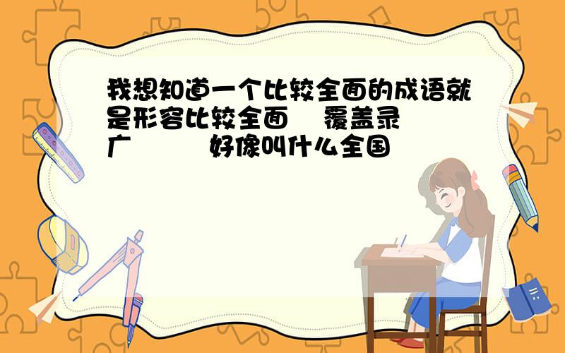 我想知道一个比较全面的成语就是形容比较全面    覆盖录广         好像叫什么全国