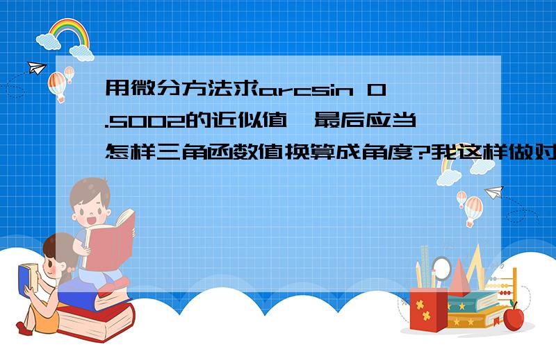 用微分方法求arcsin 0.5002的近似值,最后应当怎样三角函数值换算成角度?我这样做对吗?错在哪儿?应该怎样做?