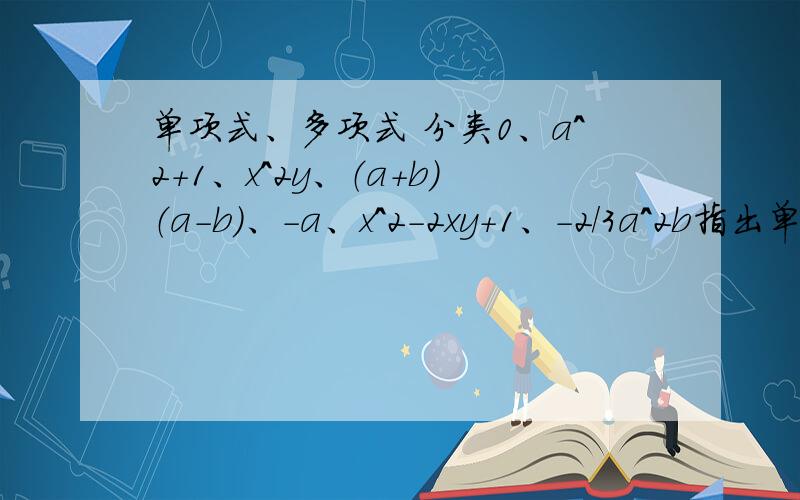 单项式、多项式 分类0、a^2+1、x^2y、（a+b）（a-b）、-a、x^2-2xy+1、-2/3a^2b指出单项式是哪几个?多项式是哪几个?2xy的项是?是几次?