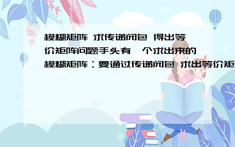 模糊矩阵 求传递闭包 得出等价矩阵问题手头有一个求出来的模糊矩阵：要通过传递闭包 求出等价矩阵,达到这个效果.现在看计算过程中有这样的结果：我想问 R·R结果中 照道理左上角值不