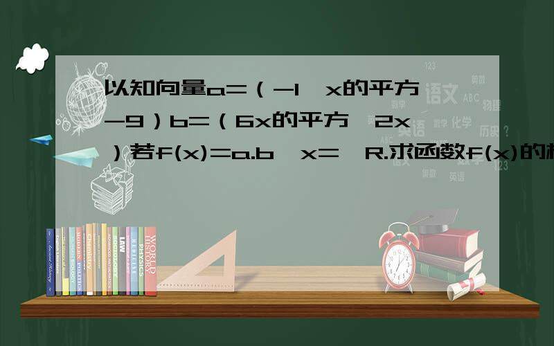 以知向量a=（-1,x的平方-9）b=（6x的平方,2x）若f(x)=a.b,x=∑R.求函数f(x)的极值 2,判断f(x)的零点的个数