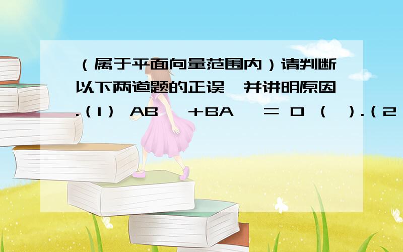 （属于平面向量范围内）请判断以下两道题的正误,并讲明原因.（1） AB→ ＋BA→ ＝ 0 （ ）.（2） 0 • AB→ ＝ 0 （ ）.（由于向量符号“→” 无法标注在字母上方,所以,只能紧跟字母写在