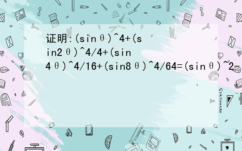 证明:(sinθ)^4+(sin2θ)^4/4+(sin4θ)^4/16+(sin8θ)^4/64=(sinθ)^2-(sin16θ)^/256