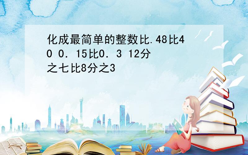 化成最简单的整数比.48比40 0．15比0．3 12分之七比8分之3