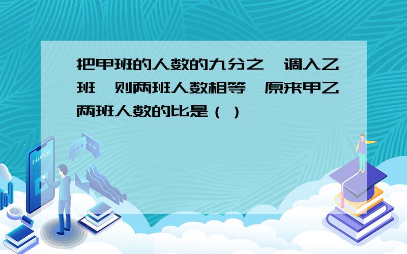 把甲班的人数的九分之一调入乙班,则两班人数相等,原来甲乙两班人数的比是（）