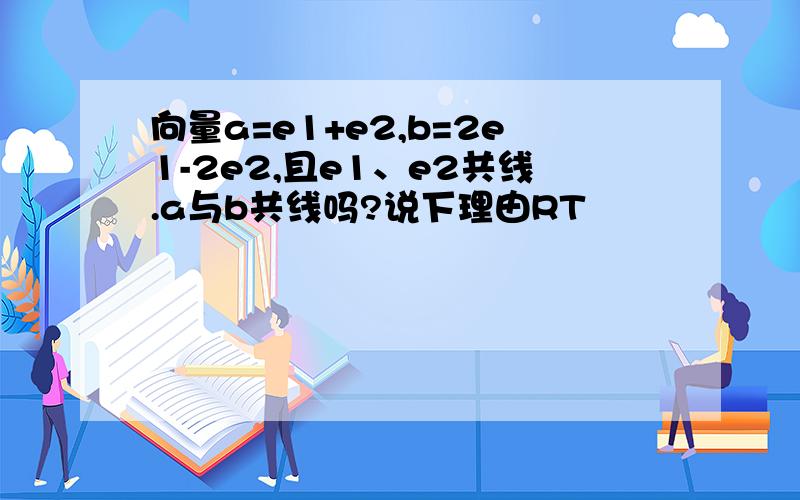 向量a=e1+e2,b=2e1-2e2,且e1、e2共线.a与b共线吗?说下理由RT