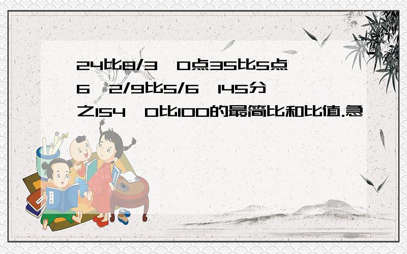 24比8/3、0点35比5点6、2/9比5/6、145分之154、0比100的最简比和比值.急