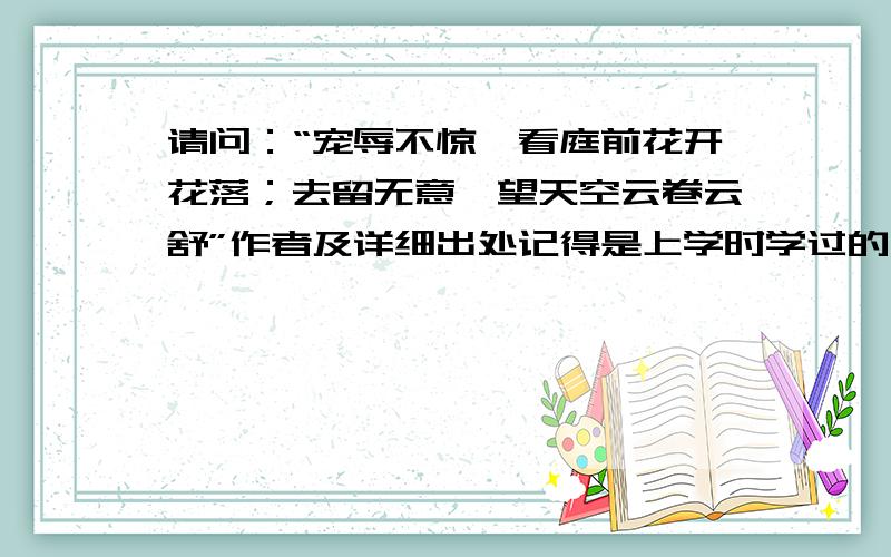 请问：“宠辱不惊,看庭前花开花落；去留无意,望天空云卷云舒”作者及详细出处记得是上学时学过的一篇文章,只是作者和文章名称记不得了,有哪位仁兄了解?请赐教.谢谢!最好附上原文.