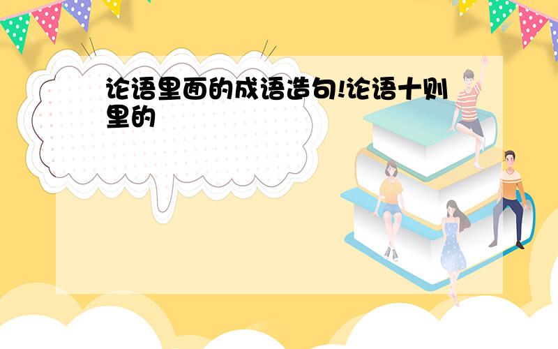 论语里面的成语造句!论语十则里的