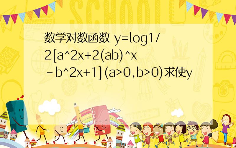 数学对数函数 y=log1/2[a^2x+2(ab)^x-b^2x+1](a>0,b>0)求使y