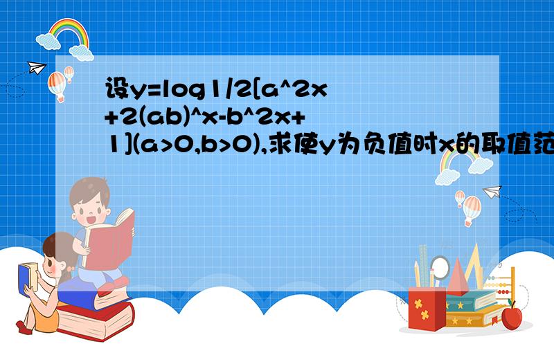 设y=log1/2[a^2x+2(ab)^x-b^2x+1](a>0,b>0),求使y为负值时x的取值范围不好意思，题目没写清楚是a^(2x) b^(2x) x在指数上