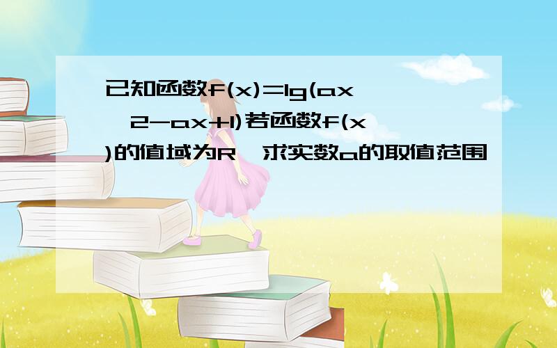 已知函数f(x)=lg(ax^2-ax+1)若函数f(x)的值域为R,求实数a的取值范围