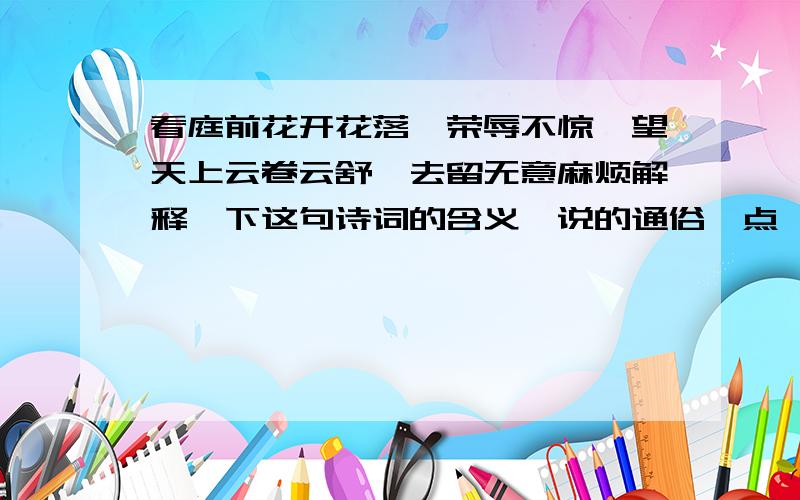 看庭前花开花落,荣辱不惊,望天上云卷云舒,去留无意麻烦解释一下这句诗词的含义`说的通俗一点`本人没念过多少书`