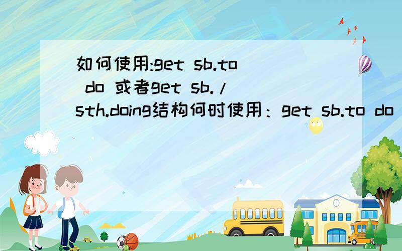 如何使用:get sb.to do 或者get sb./sth.doing结构何时使用：get sb.to do 何时使用：get sb./sth.doing?