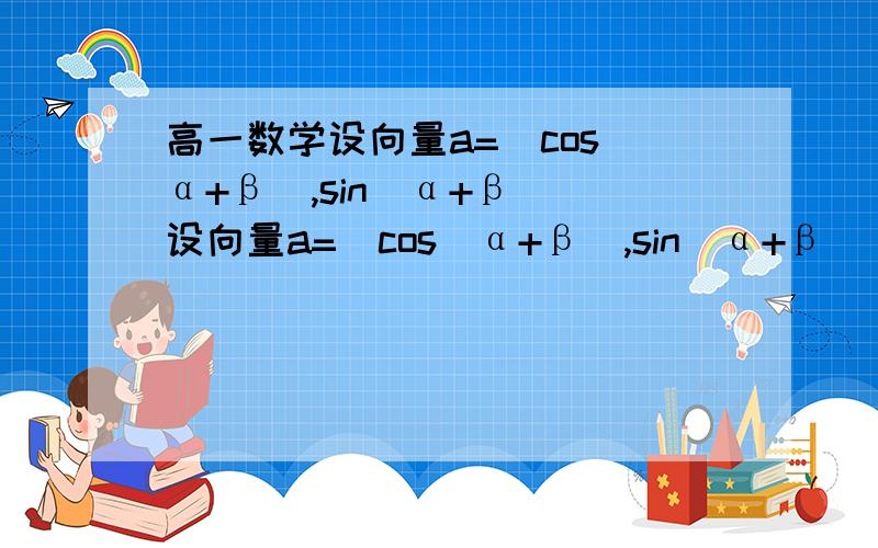 高一数学设向量a=(cos(α+β),sin(α+β))设向量a=(cos(α+β),sin(α+β)),b=(cos(α-β）,sin(α-β）,且a+b=(4/5,3/5).（1）求tanα（2）求2cos^2(α/2）-3sinα-1/根号2sin(α+π/4).