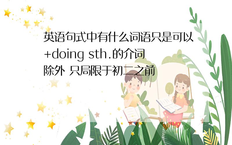 英语句式中有什么词语只是可以+doing sth.的介词除外 只局限于初二之前