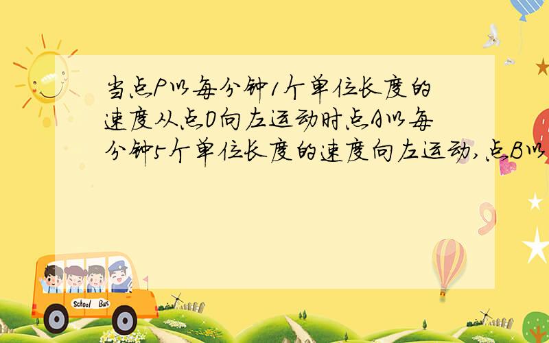 当点P以每分钟1个单位长度的速度从点O向左运动时点A以每分钟5个单位长度的速度向左运动,点B以每分钟20个（点A在数轴的-1、点P在0、点B在3处）