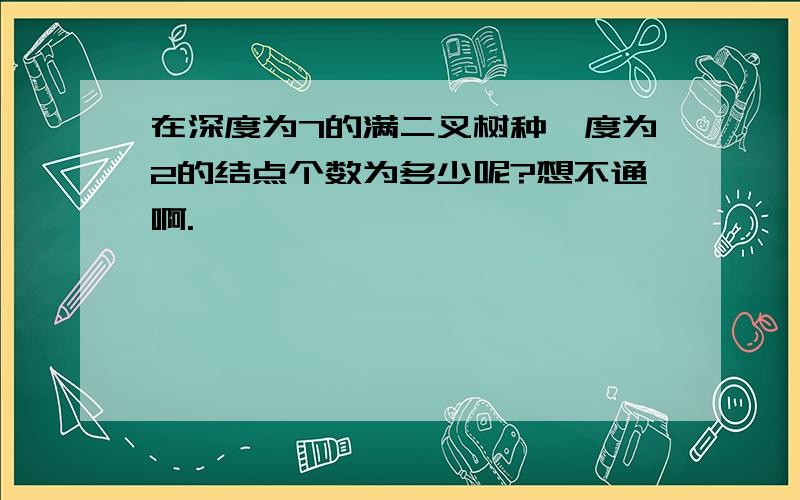 在深度为7的满二叉树种,度为2的结点个数为多少呢?想不通啊.