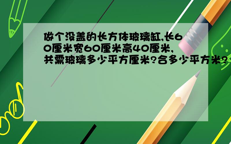 做个没盖的长方体玻璃缸,长60厘米宽60厘米高40厘米,共需玻璃多少平方厘米?合多少平方米?