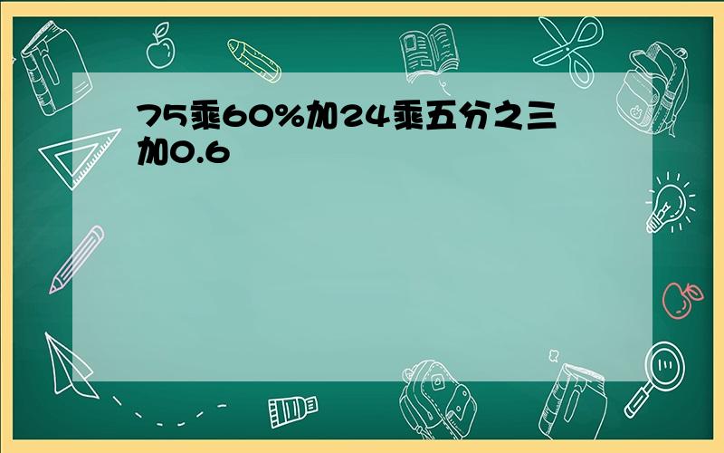 75乘60%加24乘五分之三加0.6