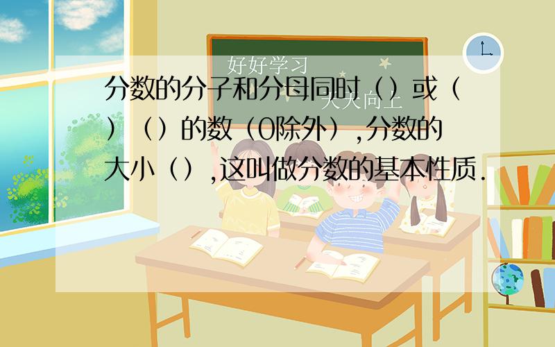 分数的分子和分母同时（）或（）（）的数（0除外）,分数的大小（）,这叫做分数的基本性质.