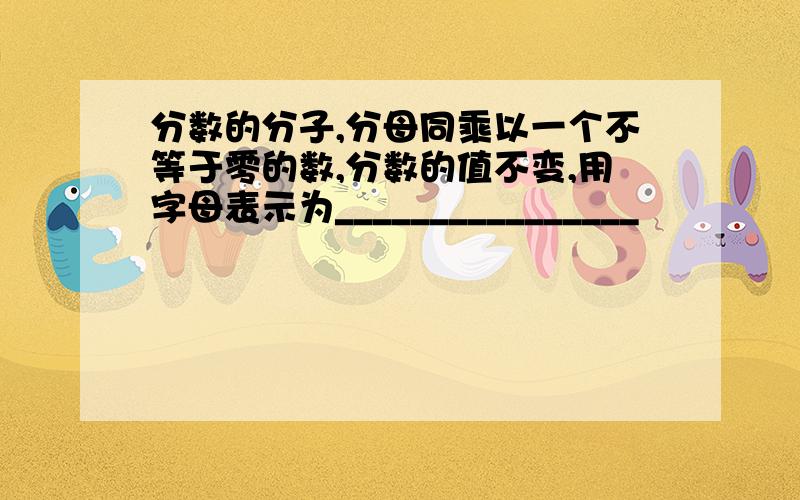 分数的分子,分母同乘以一个不等于零的数,分数的值不变,用字母表示为________________