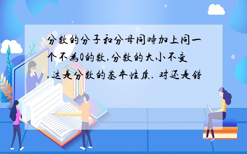 分数的分子和分母同时加上同一个不为0的数,分数的大小不变,这是分数的基本性质. 对还是错