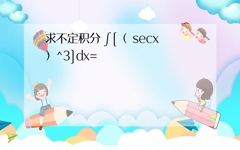 求不定积分 ∫[（ secx）^3]dx=