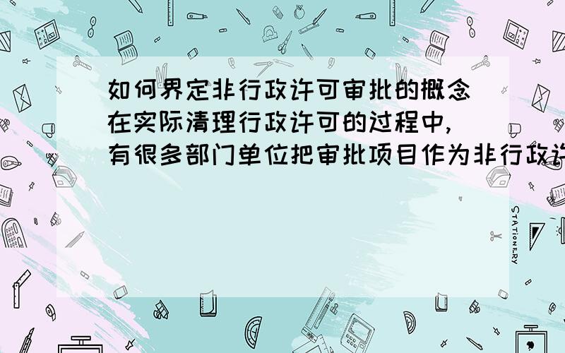 如何界定非行政许可审批的概念在实际清理行政许可的过程中,有很多部门单位把审批项目作为非行政许可审批项目予以保留公布,给我们的清理带来麻烦,希望各位大虾能帮我一下.