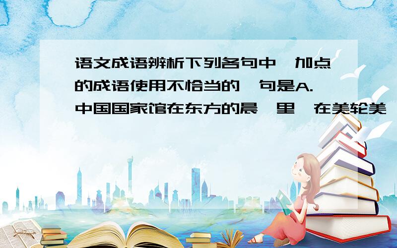 语文成语辨析下列各句中,加点的成语使用不恰当的一句是A.中国国家馆在东方的晨曦里,在美轮美奂的世博园建筑群中,发出耀眼的中国红.美轮美奂B.大力倡导低碳绿色的生活方式,开发高效低