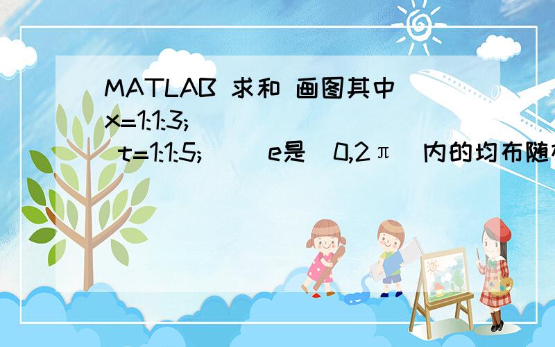 MATLAB 求和 画图其中x=1:1:3;       t=1:1:5;     e是（0,2π）内的均布随机数希望用matlab 画出（t,y）的函数图象.最好能把程序写出来. 谢谢!其中t是自变量.