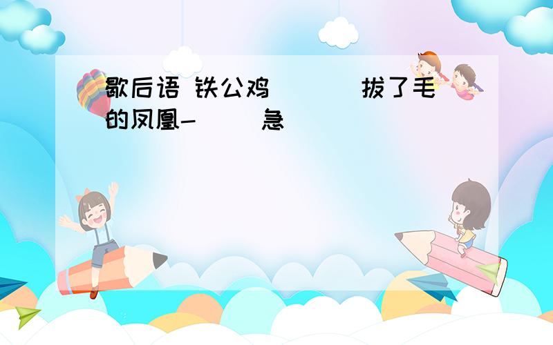 歇后语 铁公鸡_( )拔了毛的凤凰-( )急