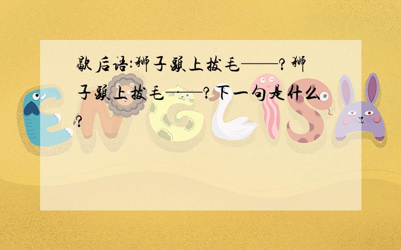 歇后语:狮子头上拔毛——?狮子头上拔毛——?下一句是什么?