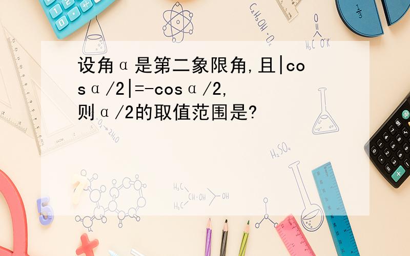 设角α是第二象限角,且|cosα/2|=-cosα/2,则α/2的取值范围是?