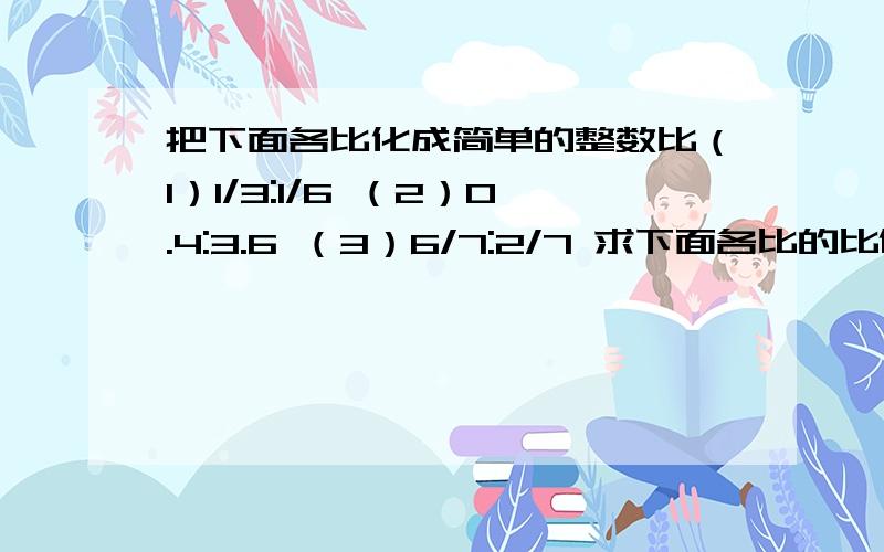 把下面各比化成简单的整数比（1）1/3:1/6 （2）0.4:3.6 （3）6/7:2/7 求下面各比的比值.（1）15:30 （2）3.4:5.1 （3）2/15:3/20 （4）0.8:1/4填一填.（1）9:（）=（）/（）=（）÷（）=0.6=（）%（2）甲数除