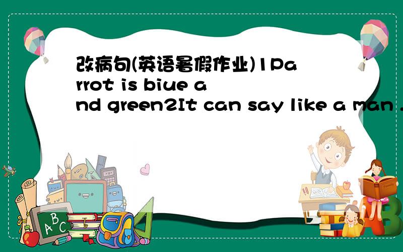 改病句(英语暑假作业)1Parrot is biue and green2It can say like a man .Mary goes back home to look after them every noon after lunch