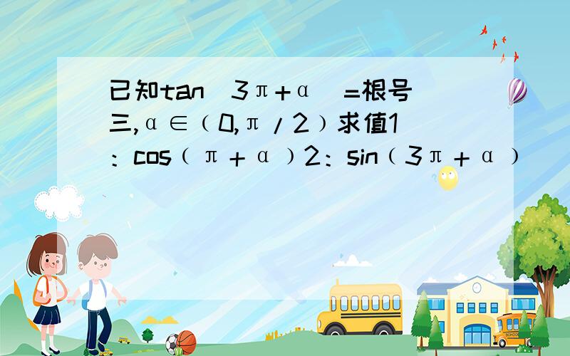 已知tan(3π+α)=根号三,α∈﹙0,π/2﹚求值1：cos﹙π＋α﹚2：sin﹙3π＋α﹚