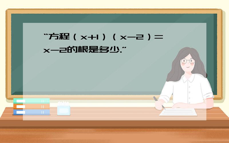 “方程（x+1）（x-2）=x-2的根是多少.”