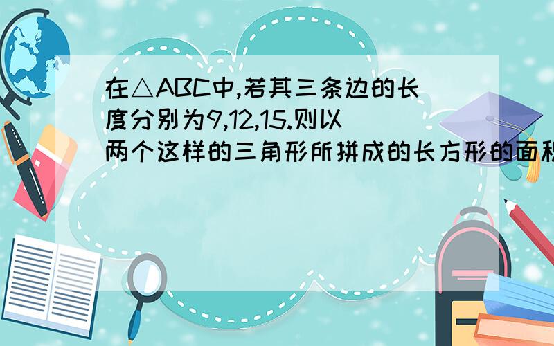 在△ABC中,若其三条边的长度分别为9,12,15.则以两个这样的三角形所拼成的长方形的面积是多少?