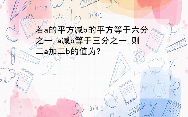 若a的平方减b的平方等于六分之一,a减b等于三分之一,则二a加二b的值为?