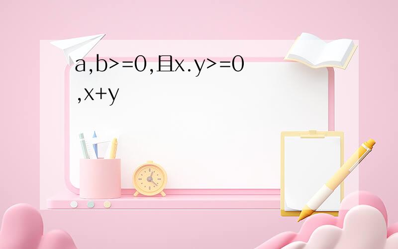 a,b>=0,且x.y>=0,x+y