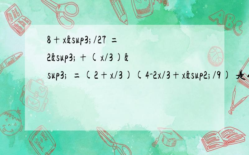 8+x³/27 =2³+(x/3)³ =(2+x/3)(4-2x/3+x²/9) 是什么依据