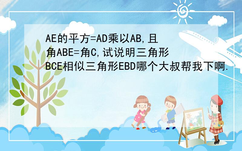 AE的平方=AD乘以AB,且角ABE=角C,试说明三角形BCE相似三角形EBD哪个大叔帮我下啊.